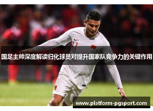 国足主帅深度解读归化球员对提升国家队竞争力的关键作用