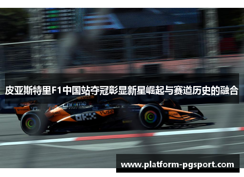皮亚斯特里F1中国站夺冠彰显新星崛起与赛道历史的融合