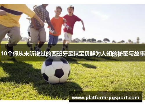 10个你从未听说过的西班牙足球宝贝鲜为人知的秘密与故事