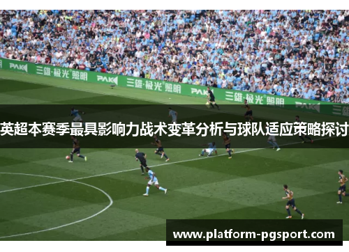 英超本赛季最具影响力战术变革分析与球队适应策略探讨