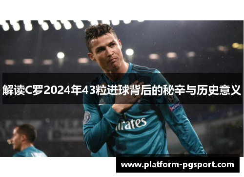 解读C罗2024年43粒进球背后的秘辛与历史意义 解读C罗2024年43粒进球背后的秘辛与历史意义