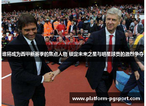 谁将成为西甲新赛季的焦点人物 锁定未来之星与明星球员的激烈争夺