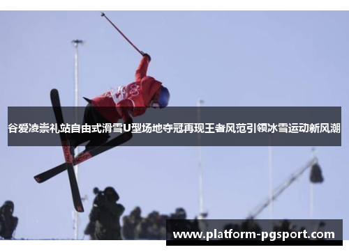 谷爱凌崇礼站自由式滑雪U型场地夺冠再现王者风范引领冰雪运动新风潮 谷爱凌崇礼站自由式滑雪U型场地夺冠再现王者风范引领冰雪运动新风潮