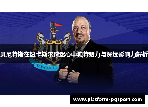 贝尼特斯在纽卡斯尔球迷心中独特魅力与深远影响力解析