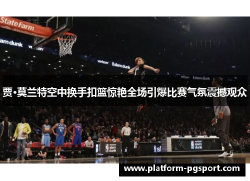 贾·莫兰特空中换手扣篮惊艳全场引爆比赛气氛震撼观众
