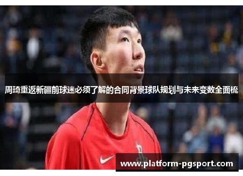 周琦重返新疆前球迷必须了解的合同背景球队规划与未来变数全面梳