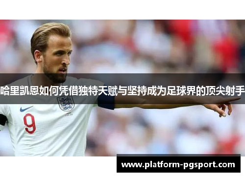 哈里凯恩如何凭借独特天赋与坚持成为足球界的顶尖射手 哈里凯恩如何凭借独特天赋与坚持成为足球界的顶尖射手