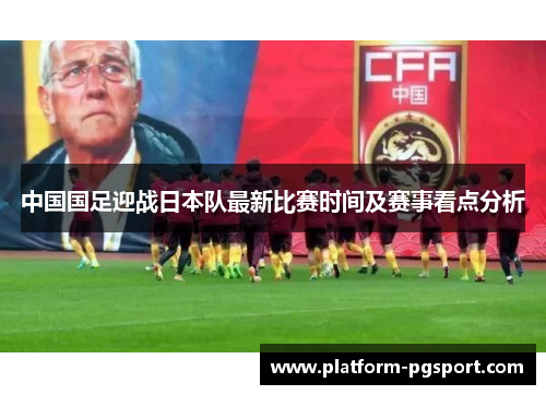 中国国足迎战日本队最新比赛时间及赛事看点分析