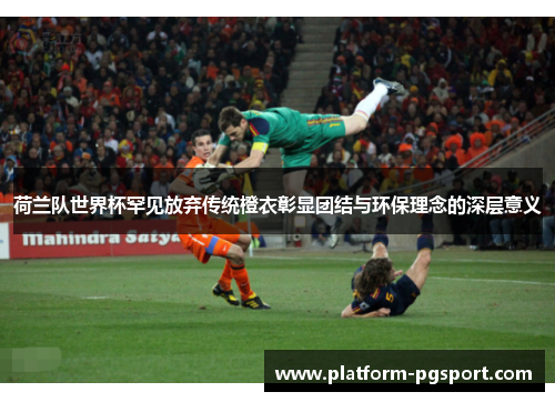 荷兰队世界杯罕见放弃传统橙衣彰显团结与环保理念的深层意义