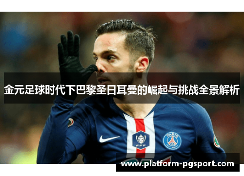 金元足球时代下巴黎圣日耳曼的崛起与挑战全景解析 金元足球时代下巴黎圣日耳曼的崛起与挑战全景解析