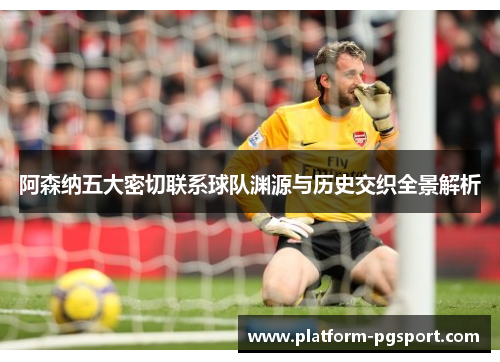 阿森纳五大密切联系球队渊源与历史交织全景解析