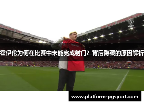 霍伊伦为何在比赛中未能完成射门?背后隐藏的原因解析 霍伊伦为何在比赛中未能完成射门?背后隐藏的原因解析