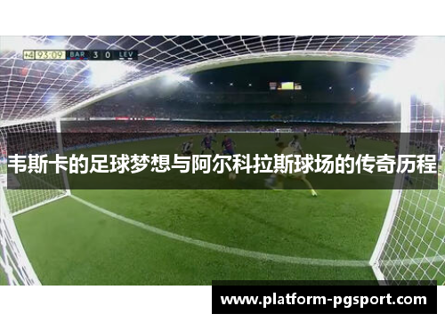 韦斯卡的足球梦想与阿尔科拉斯球场的传奇历程 韦斯卡的足球梦想与阿尔科拉斯球场的传奇历程