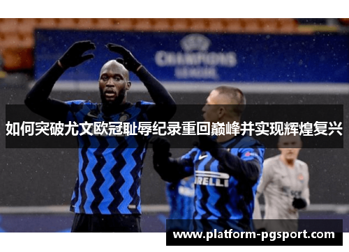 如何突破尤文欧冠耻辱纪录重回巅峰并实现辉煌复兴