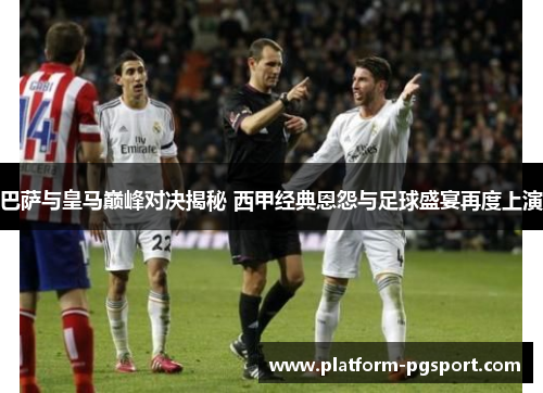 巴萨与皇马巅峰对决揭秘 西甲经典恩怨与足球盛宴再度上演 巴萨与皇马巅峰对决揭秘 西甲经典恩怨与足球盛宴再度上演