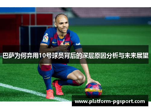 巴萨为何弃用10号球员背后的深层原因分析与未来展望 巴萨为何弃用10号球员背后的深层原因分析与未来展望