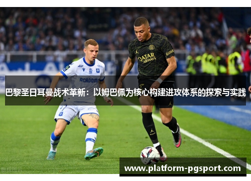 巴黎圣日耳曼战术革新:以姆巴佩为核心构建进攻体系的探索与实践 巴黎圣日耳曼战术革新:以姆巴佩为核心构建进攻体系的探索与实践