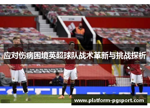 应对伤病困境英超球队战术革新与挑战探析 应对伤病困境英超球队战术革新与挑战探析