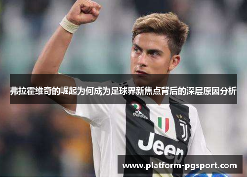 弗拉霍维奇的崛起为何成为足球界新焦点背后的深层原因分析 弗拉霍维奇的崛起为何成为足球界新焦点背后的深层原因分析