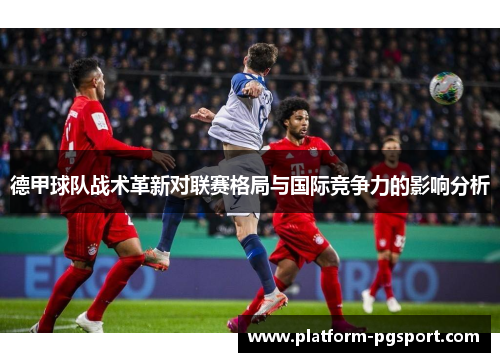 德甲球队战术革新对联赛格局与国际竞争力的影响分析 德甲球队战术革新对联赛格局与国际竞争力的影响分析