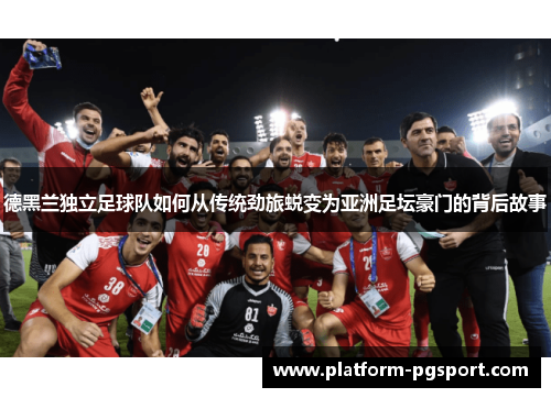 德黑兰独立足球队如何从传统劲旅蜕变为亚洲足坛豪门的背后故事