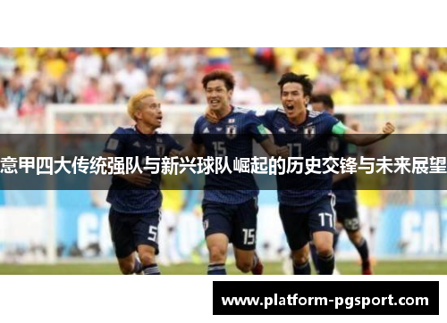 意甲四大传统强队与新兴球队崛起的历史交锋与未来展望 意甲四大传统强队与新兴球队崛起的历史交锋与未来展望