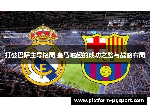 打破巴萨主导格局 皇马崛起的成功之路与战略布局 打破巴萨主导格局 皇马崛起的成功之路与战略布局