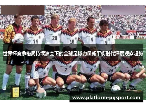 世界杯竞争格局持续演变下的全球足球力量新平衡时代深度观察趋势 世界杯竞争格局持续演变下的全球足球力量新平衡时代深度观察趋势