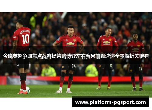 今晚英超争四焦点战客场策略博弈左右赛果前瞻速递全景解析关键看