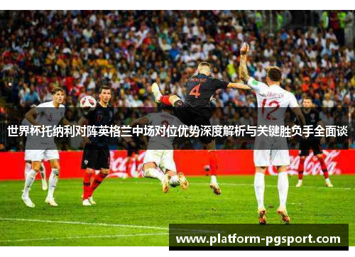 世界杯托纳利对阵英格兰中场对位优势深度解析与关键胜负手全面谈 世界杯托纳利对阵英格兰中场对位优势深度解析与关键胜负手全面谈