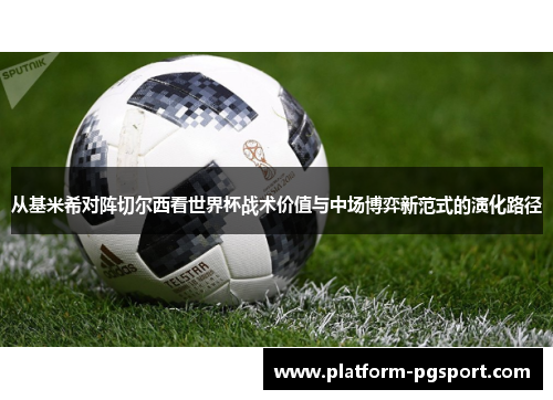 从基米希对阵切尔西看世界杯战术价值与中场博弈新范式的演化路径 从基米希对阵切尔西看世界杯战术价值与中场博弈新范式的演化路径