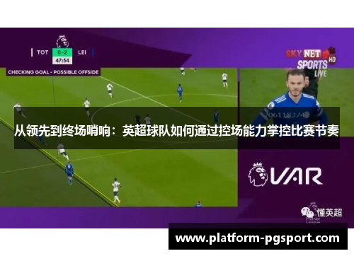 从领先到终场哨响：英超球队如何通过控场能力掌控比赛节奏