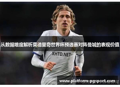 从数据维度解析莫德里奇世界杯预选赛对阵曼城的表现价值 从数据维度解析莫德里奇世界杯预选赛对阵曼城的表现价值