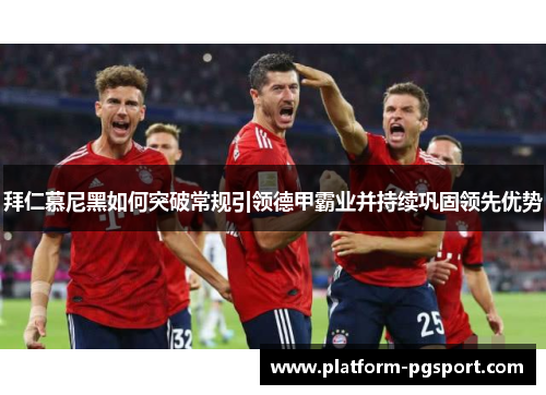 拜仁慕尼黑如何突破常规引领德甲霸业并持续巩固领先优势