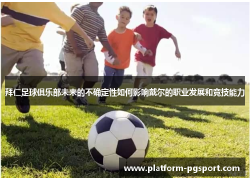 拜仁足球俱乐部未来的不确定性如何影响戴尔的职业发展和竞技能力