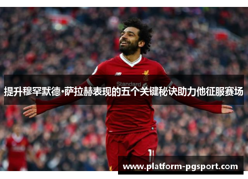提升穆罕默德·萨拉赫表现的五个关键秘诀助力他征服赛场