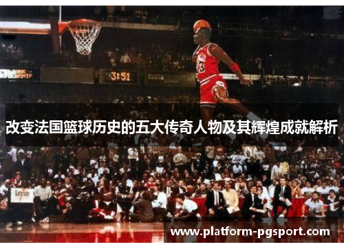改变法国篮球历史的五大传奇人物及其辉煌成就解析 改变法国篮球历史的五大传奇人物及其辉煌成就解析
