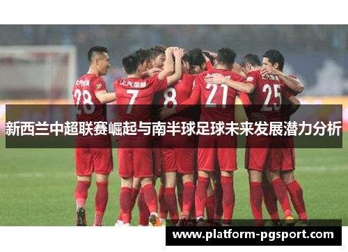 新西兰中超联赛崛起与南半球足球未来发展潜力分析 新西兰中超联赛崛起与南半球足球未来发展潜力分析
