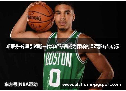斯蒂芬·库里引领新一代年轻球员成为榜样的深远影响与启示 斯蒂芬·库里引领新一代年轻球员成为榜样的深远影响与启示