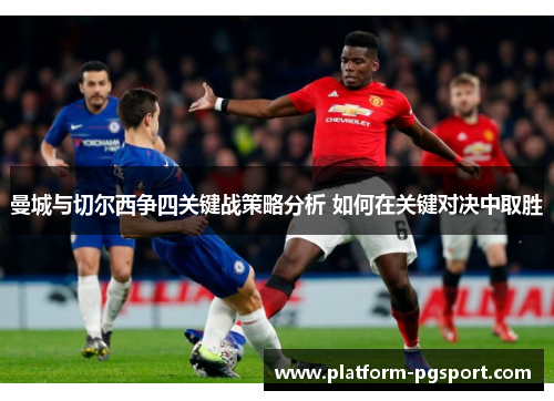 曼城与切尔西争四关键战策略分析 如何在关键对决中取胜