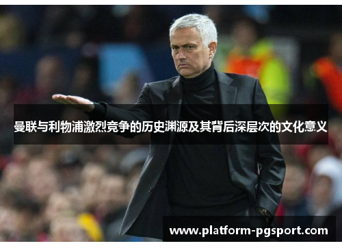 曼联与利物浦激烈竞争的历史渊源及其背后深层次的文化意义 曼联与利物浦激烈竞争的历史渊源及其背后深层次的文化意义