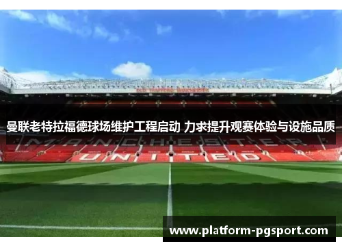 曼联老特拉福德球场维护工程启动 力求提升观赛体验与设施品质