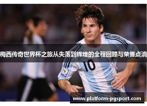 梅西传奇世界杯之旅从失落到辉煌的全程回顾与荣誉点滴