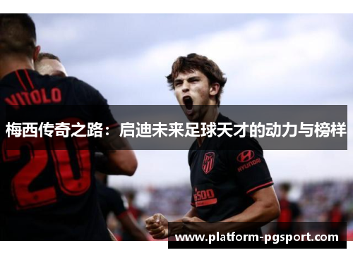 梅西传奇之路：启迪未来足球天才的动力与榜样