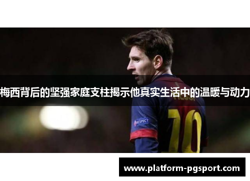 梅西背后的坚强家庭支柱揭示他真实生活中的温暖与动力