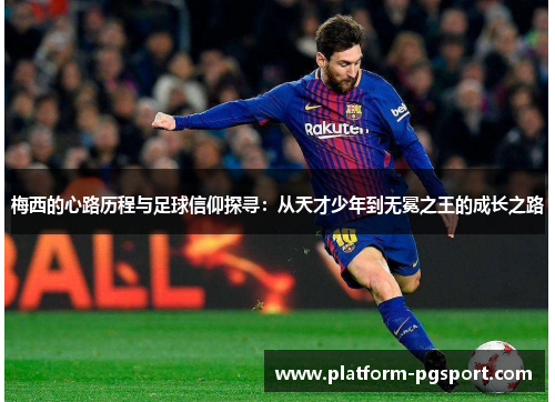梅西的心路历程与足球信仰探寻：从天才少年到无冕之王的成长之路