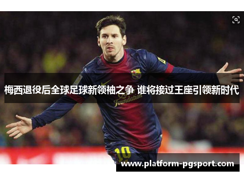 梅西退役后全球足球新领袖之争 谁将接过王座引领新时代 梅西退役后全球足球新领袖之争 谁将接过王座引领新时代