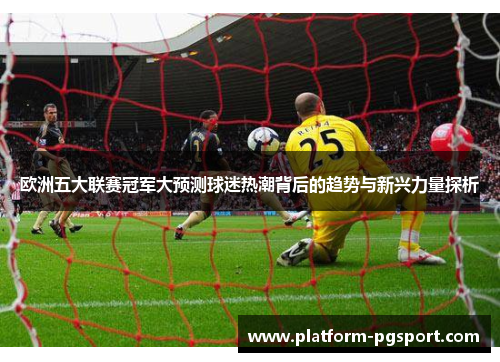 欧洲五大联赛冠军大预测球迷热潮背后的趋势与新兴力量探析