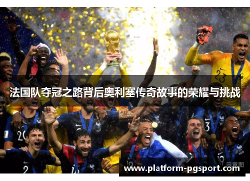 法国队夺冠之路背后奥利塞传奇故事的荣耀与挑战