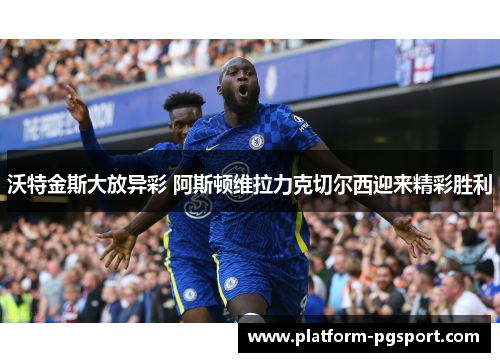 沃特金斯大放异彩 阿斯顿维拉力克切尔西迎来精彩胜利